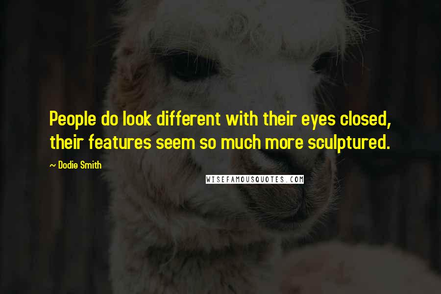 Dodie Smith Quotes: People do look different with their eyes closed, their features seem so much more sculptured.