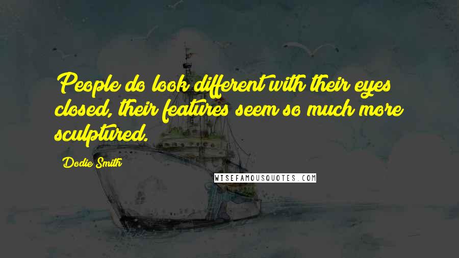 Dodie Smith Quotes: People do look different with their eyes closed, their features seem so much more sculptured.