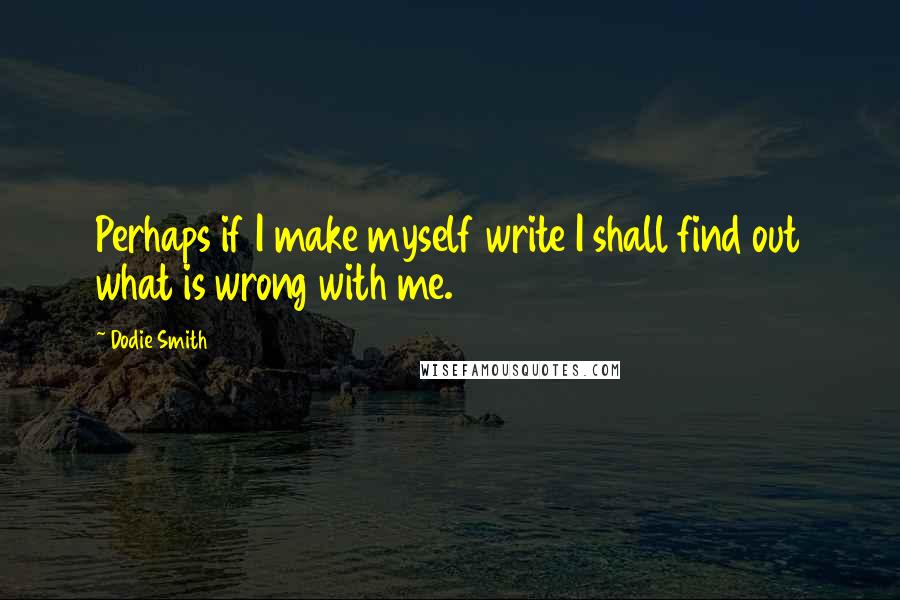 Dodie Smith Quotes: Perhaps if I make myself write I shall find out what is wrong with me.