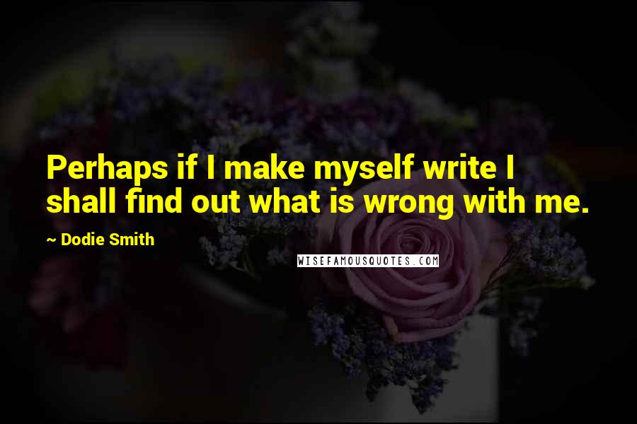 Dodie Smith Quotes: Perhaps if I make myself write I shall find out what is wrong with me.