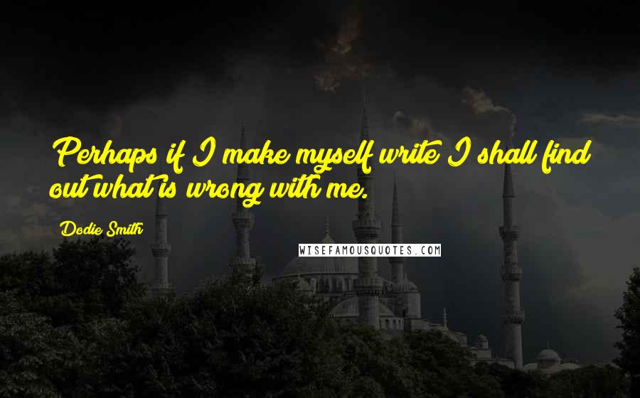 Dodie Smith Quotes: Perhaps if I make myself write I shall find out what is wrong with me.