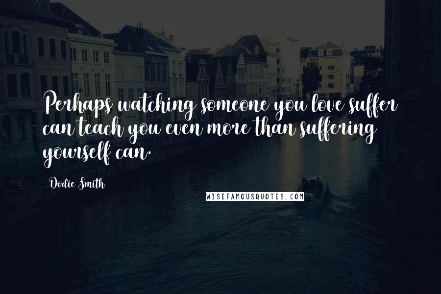 Dodie Smith Quotes: Perhaps watching someone you love suffer can teach you even more than suffering yourself can.