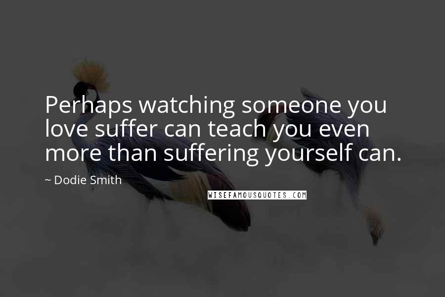 Dodie Smith Quotes: Perhaps watching someone you love suffer can teach you even more than suffering yourself can.