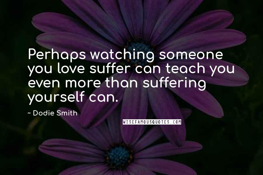 Dodie Smith Quotes: Perhaps watching someone you love suffer can teach you even more than suffering yourself can.