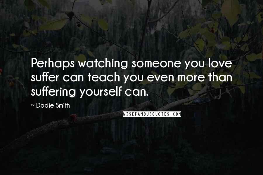 Dodie Smith Quotes: Perhaps watching someone you love suffer can teach you even more than suffering yourself can.