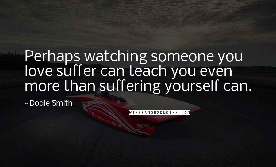 Dodie Smith Quotes: Perhaps watching someone you love suffer can teach you even more than suffering yourself can.