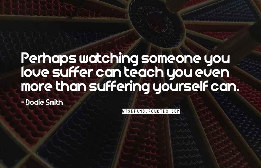 Dodie Smith Quotes: Perhaps watching someone you love suffer can teach you even more than suffering yourself can.