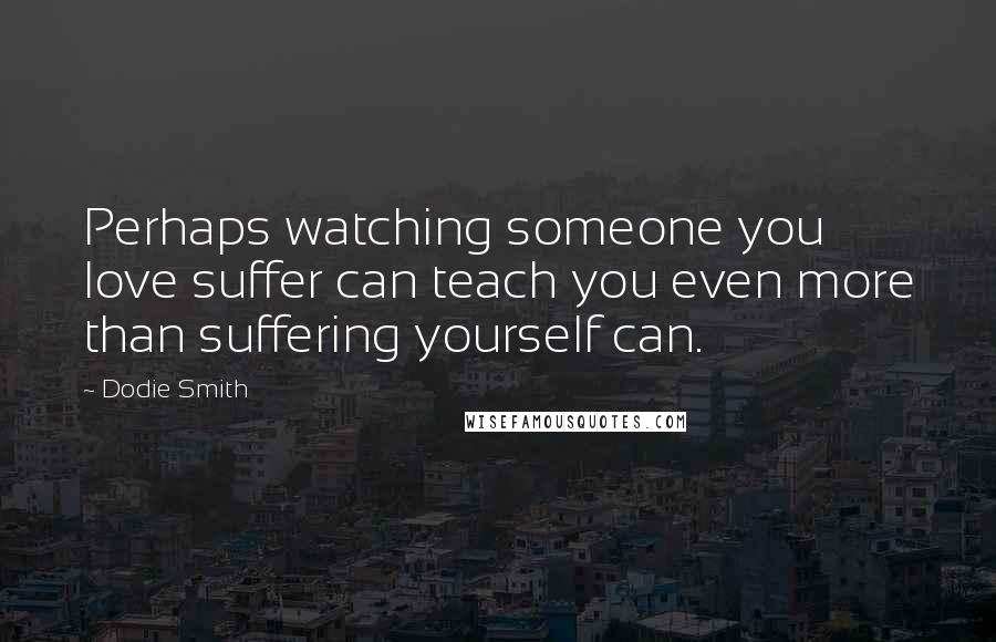 Dodie Smith Quotes: Perhaps watching someone you love suffer can teach you even more than suffering yourself can.