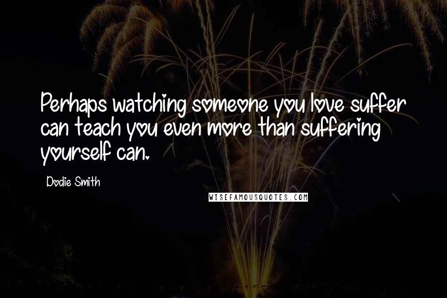 Dodie Smith Quotes: Perhaps watching someone you love suffer can teach you even more than suffering yourself can.