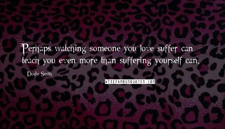 Dodie Smith Quotes: Perhaps watching someone you love suffer can teach you even more than suffering yourself can.