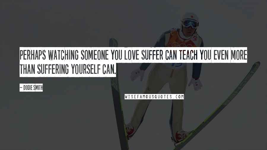 Dodie Smith Quotes: Perhaps watching someone you love suffer can teach you even more than suffering yourself can.