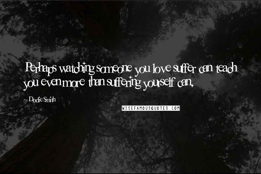 Dodie Smith Quotes: Perhaps watching someone you love suffer can teach you even more than suffering yourself can.