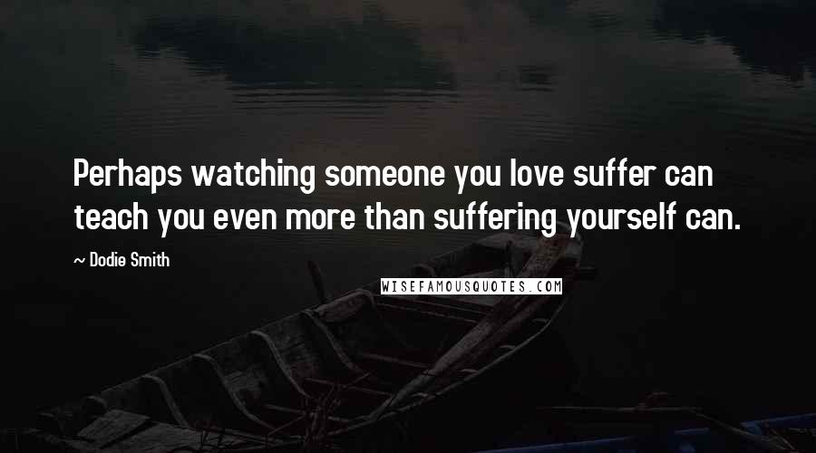 Dodie Smith Quotes: Perhaps watching someone you love suffer can teach you even more than suffering yourself can.