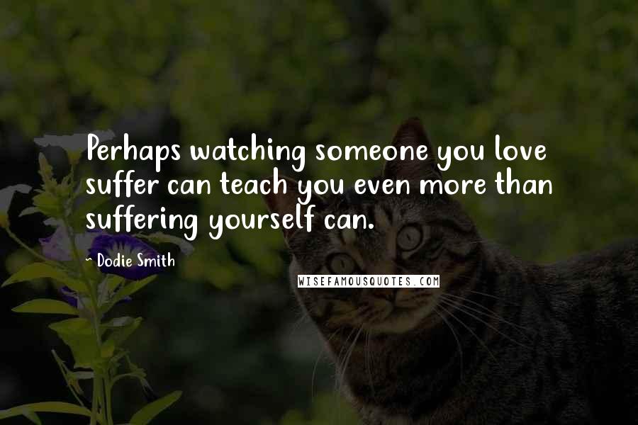 Dodie Smith Quotes: Perhaps watching someone you love suffer can teach you even more than suffering yourself can.
