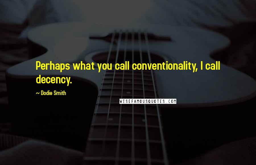 Dodie Smith Quotes: Perhaps what you call conventionality, I call decency.