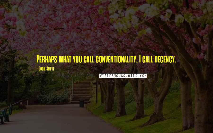 Dodie Smith Quotes: Perhaps what you call conventionality, I call decency.
