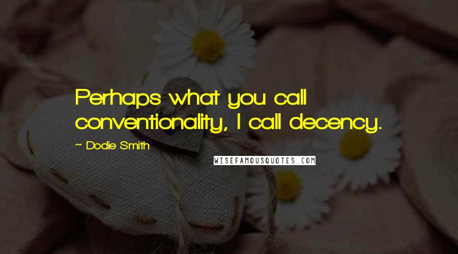 Dodie Smith Quotes: Perhaps what you call conventionality, I call decency.