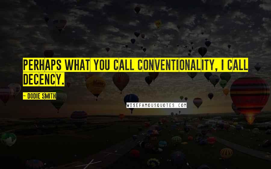Dodie Smith Quotes: Perhaps what you call conventionality, I call decency.