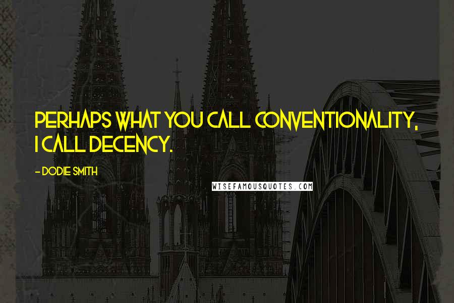 Dodie Smith Quotes: Perhaps what you call conventionality, I call decency.