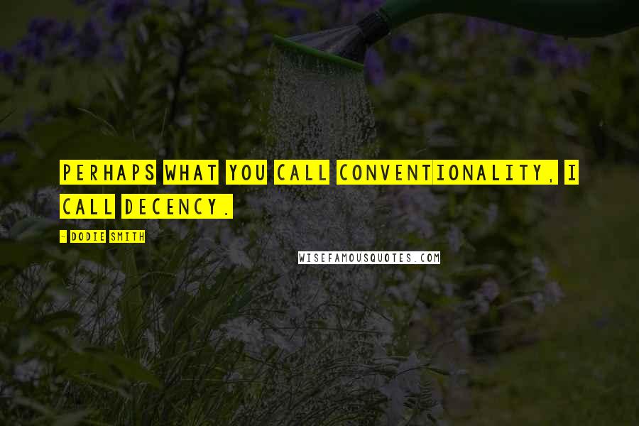 Dodie Smith Quotes: Perhaps what you call conventionality, I call decency.