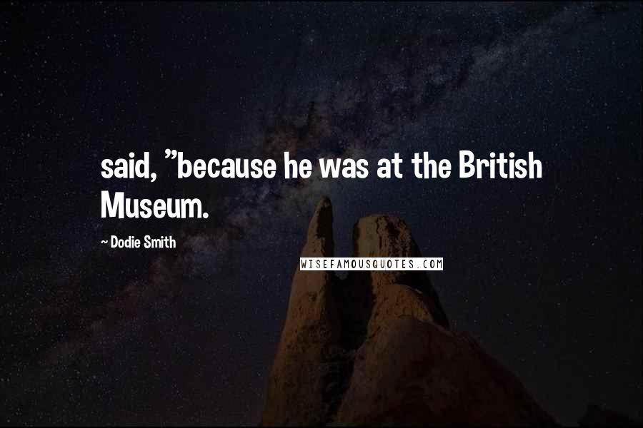 Dodie Smith Quotes: said, "because he was at the British Museum.