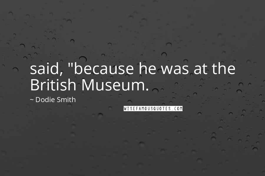 Dodie Smith Quotes: said, "because he was at the British Museum.