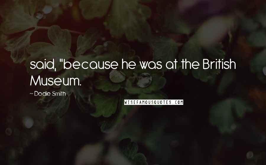 Dodie Smith Quotes: said, "because he was at the British Museum.