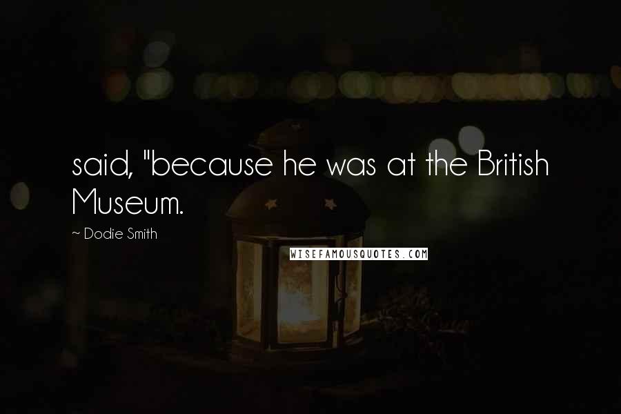 Dodie Smith Quotes: said, "because he was at the British Museum.