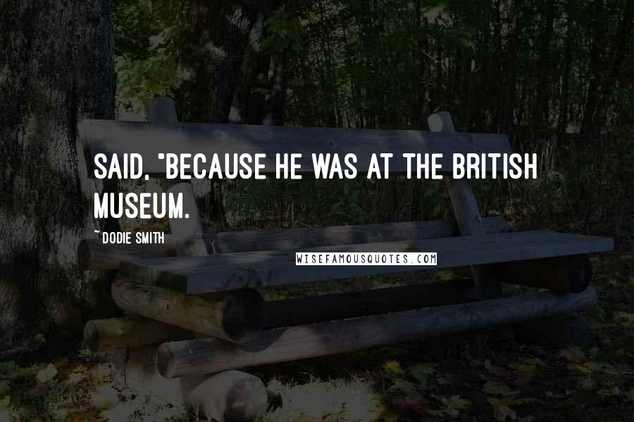 Dodie Smith Quotes: said, "because he was at the British Museum.