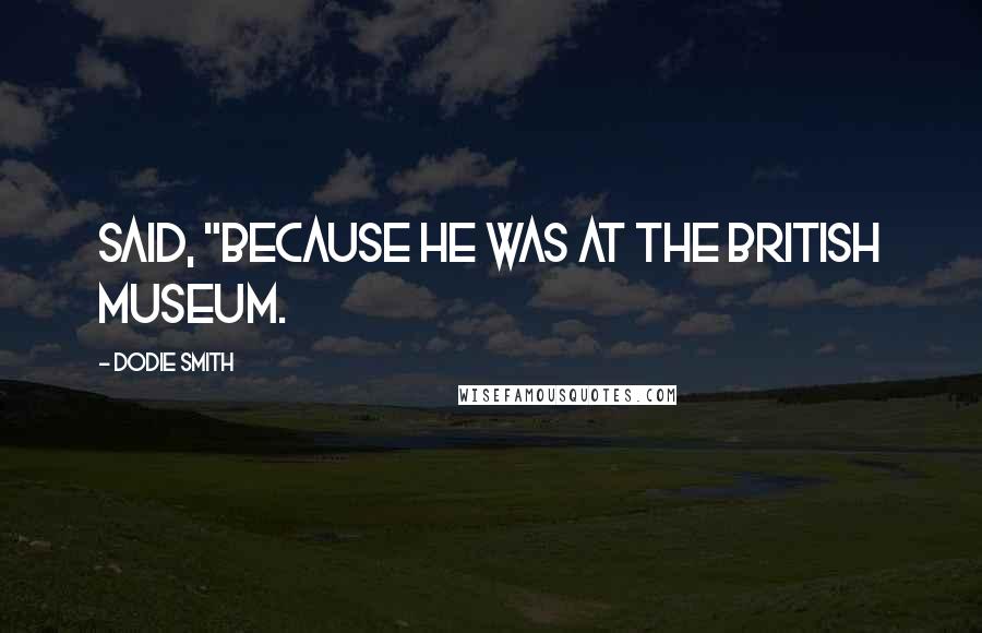 Dodie Smith Quotes: said, "because he was at the British Museum.