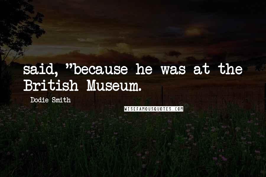 Dodie Smith Quotes: said, "because he was at the British Museum.