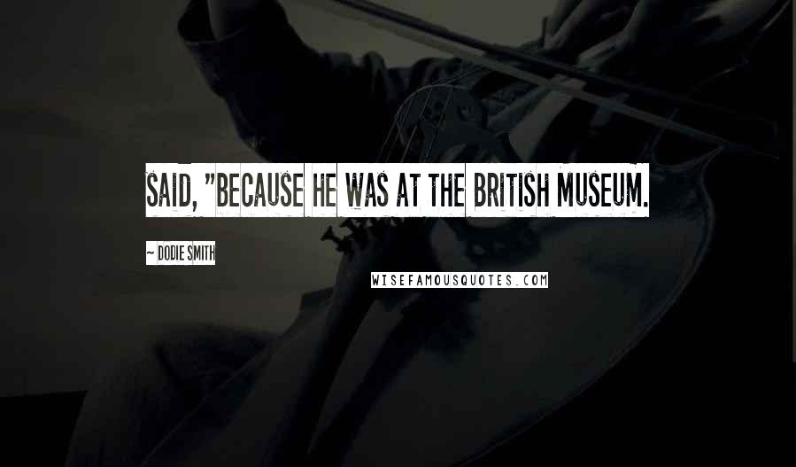 Dodie Smith Quotes: said, "because he was at the British Museum.