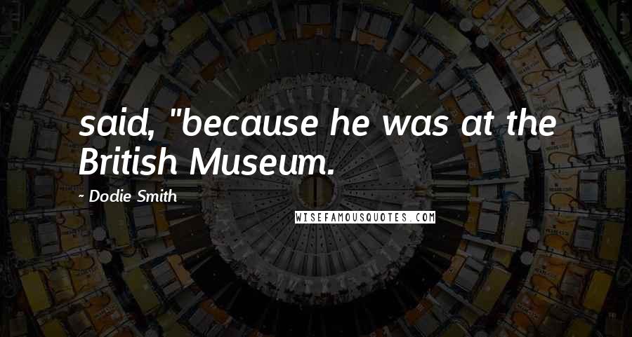 Dodie Smith Quotes: said, "because he was at the British Museum.