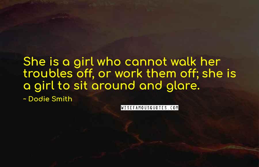 Dodie Smith Quotes: She is a girl who cannot walk her troubles off, or work them off; she is a girl to sit around and glare.