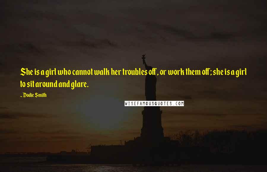 Dodie Smith Quotes: She is a girl who cannot walk her troubles off, or work them off; she is a girl to sit around and glare.