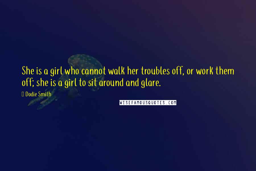 Dodie Smith Quotes: She is a girl who cannot walk her troubles off, or work them off; she is a girl to sit around and glare.