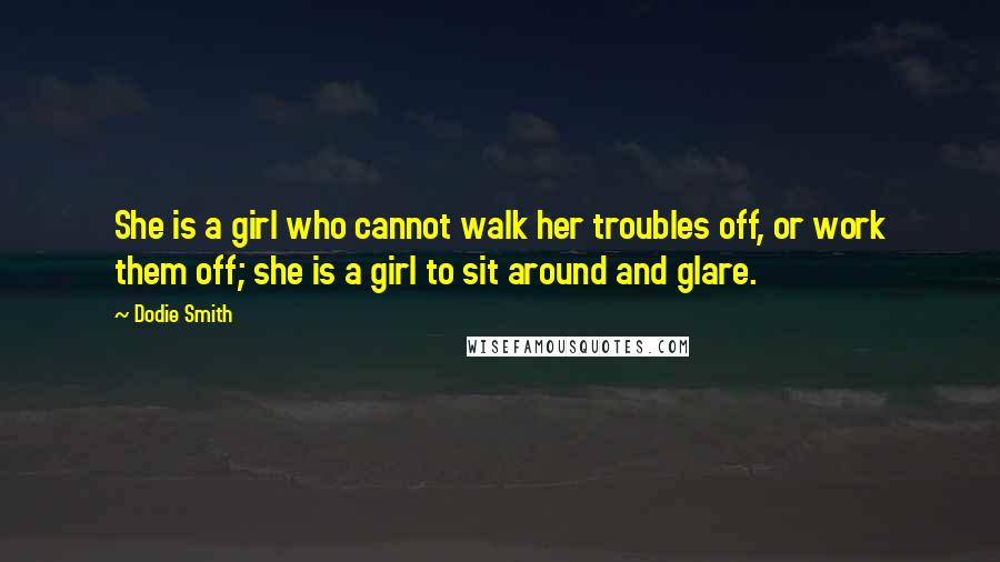 Dodie Smith Quotes: She is a girl who cannot walk her troubles off, or work them off; she is a girl to sit around and glare.