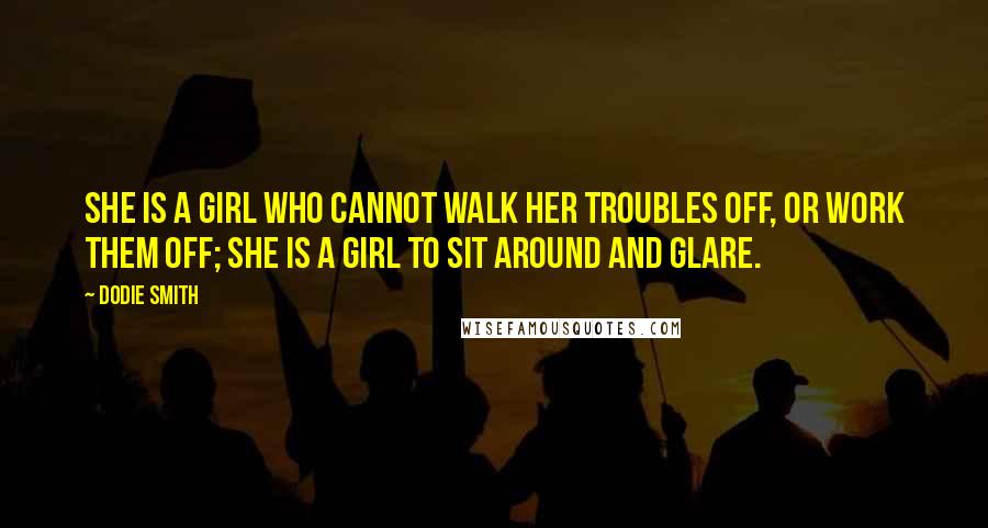 Dodie Smith Quotes: She is a girl who cannot walk her troubles off, or work them off; she is a girl to sit around and glare.