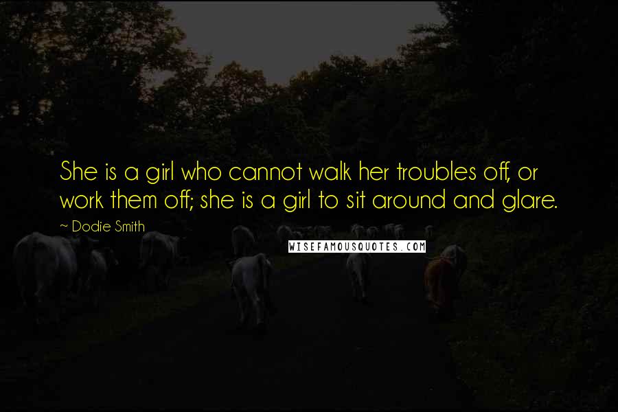 Dodie Smith Quotes: She is a girl who cannot walk her troubles off, or work them off; she is a girl to sit around and glare.