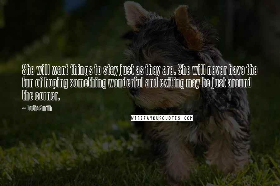 Dodie Smith Quotes: She will want things to stay just as they are. She will never have the fun of hoping something wonderful and exiting may be just around the corner.