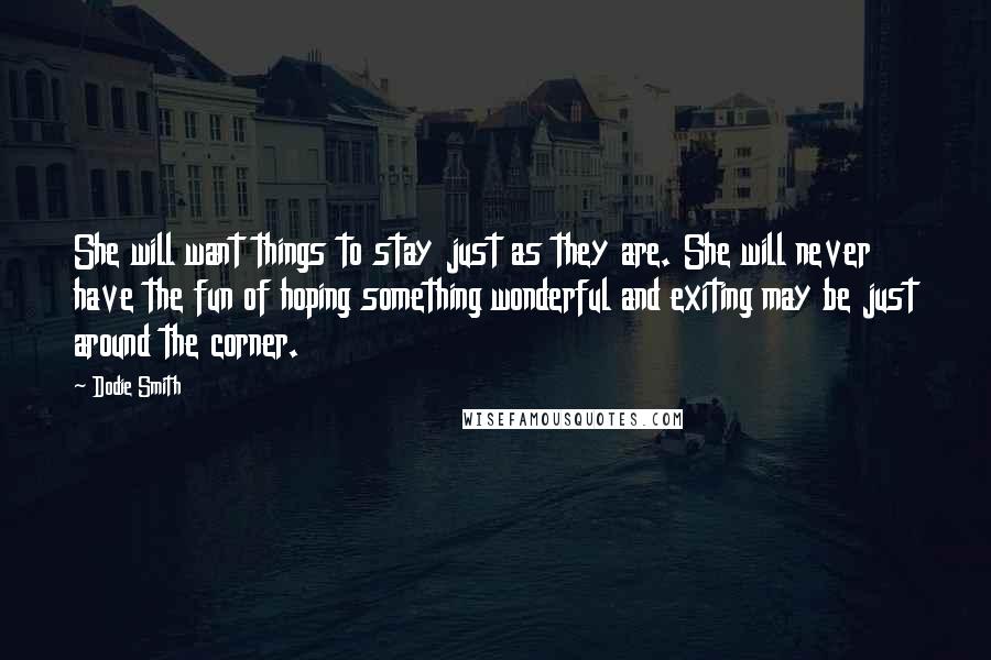 Dodie Smith Quotes: She will want things to stay just as they are. She will never have the fun of hoping something wonderful and exiting may be just around the corner.