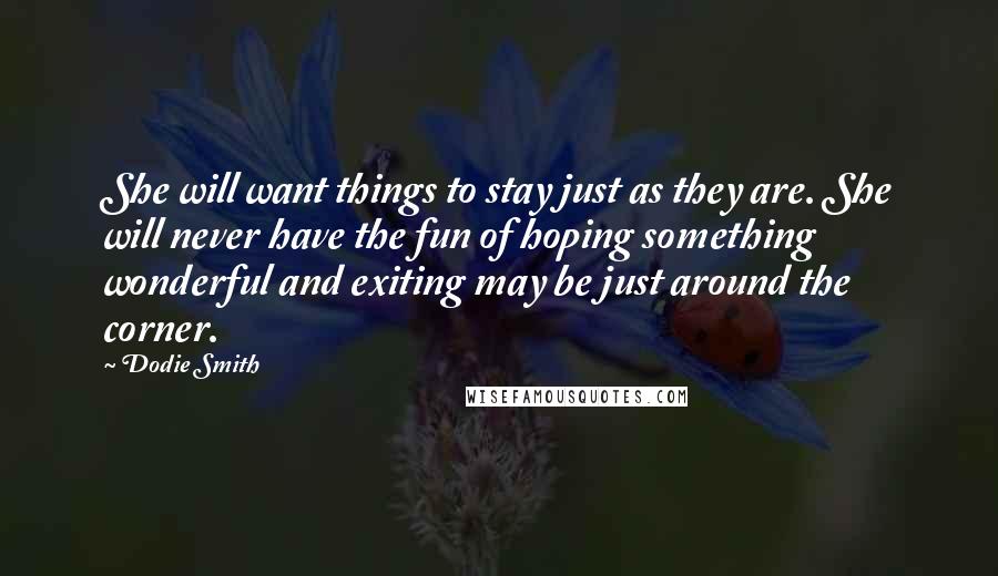 Dodie Smith Quotes: She will want things to stay just as they are. She will never have the fun of hoping something wonderful and exiting may be just around the corner.