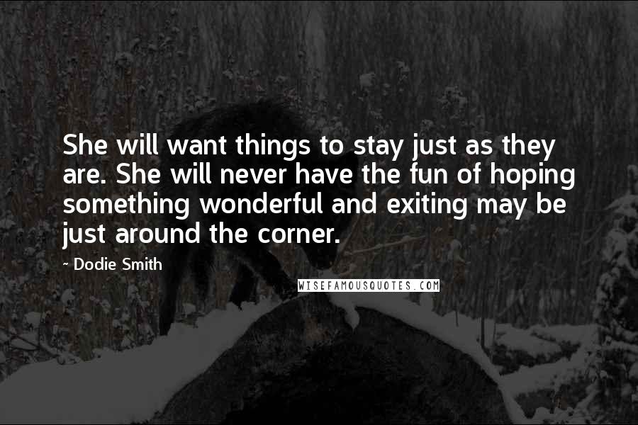 Dodie Smith Quotes: She will want things to stay just as they are. She will never have the fun of hoping something wonderful and exiting may be just around the corner.