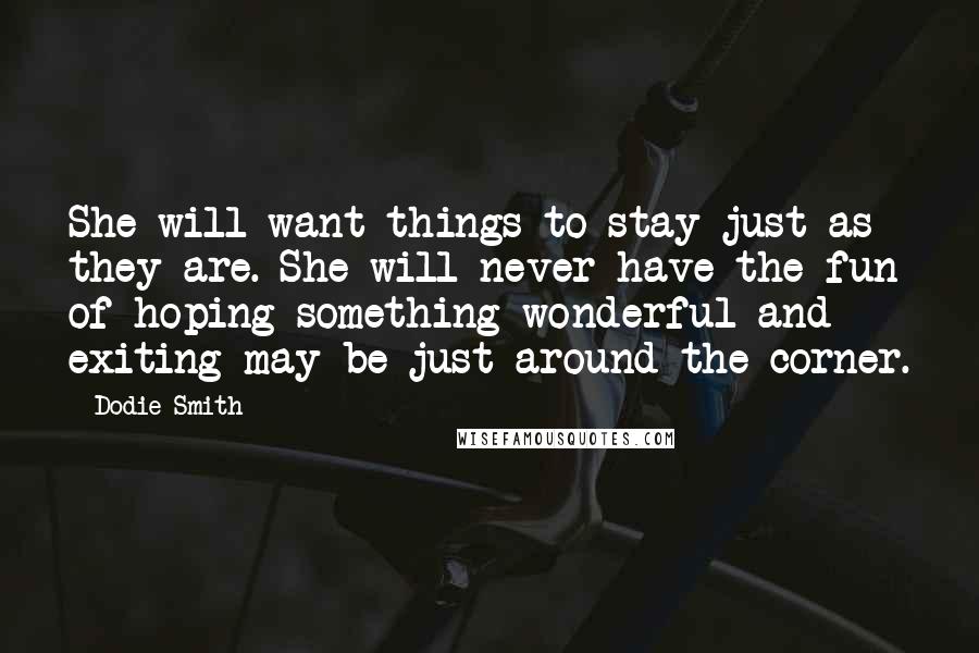 Dodie Smith Quotes: She will want things to stay just as they are. She will never have the fun of hoping something wonderful and exiting may be just around the corner.