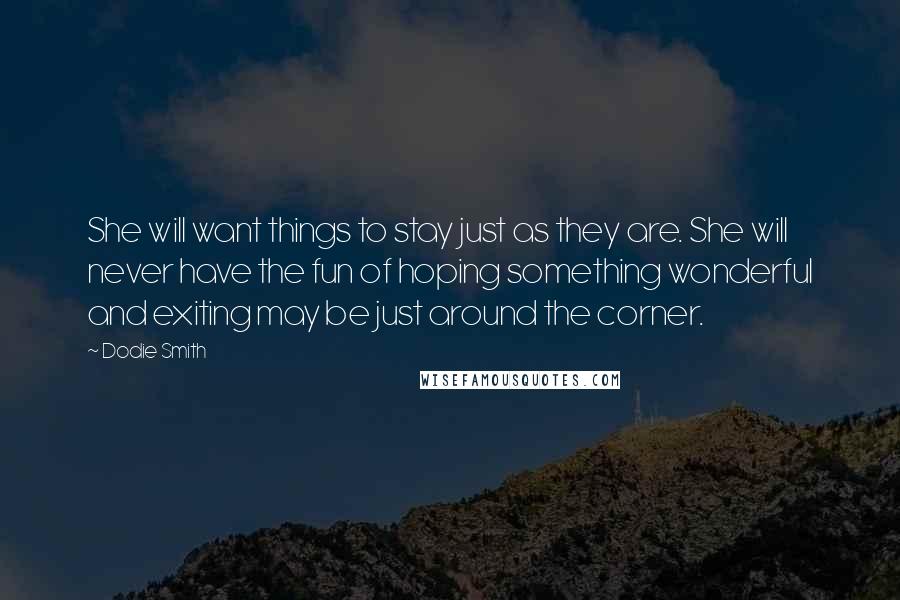 Dodie Smith Quotes: She will want things to stay just as they are. She will never have the fun of hoping something wonderful and exiting may be just around the corner.