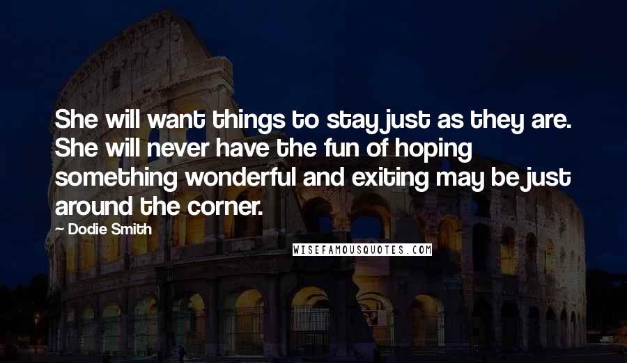 Dodie Smith Quotes: She will want things to stay just as they are. She will never have the fun of hoping something wonderful and exiting may be just around the corner.