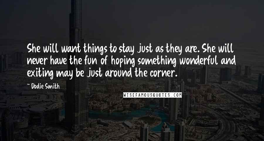 Dodie Smith Quotes: She will want things to stay just as they are. She will never have the fun of hoping something wonderful and exiting may be just around the corner.