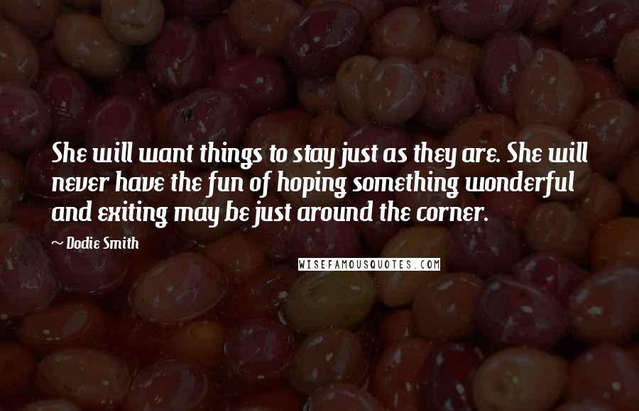 Dodie Smith Quotes: She will want things to stay just as they are. She will never have the fun of hoping something wonderful and exiting may be just around the corner.