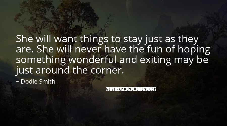 Dodie Smith Quotes: She will want things to stay just as they are. She will never have the fun of hoping something wonderful and exiting may be just around the corner.