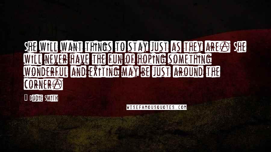 Dodie Smith Quotes: She will want things to stay just as they are. She will never have the fun of hoping something wonderful and exiting may be just around the corner.